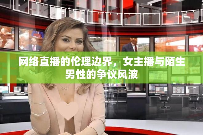 網(wǎng)絡(luò)直播的倫理邊界，女主播與陌生男性的爭議風(fēng)波