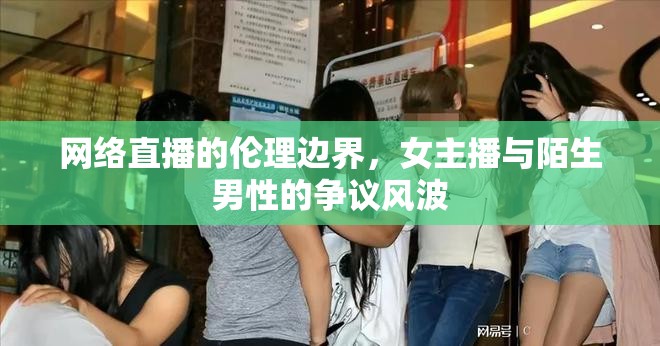 網(wǎng)絡(luò)直播的倫理邊界，女主播與陌生男性的爭議風(fēng)波