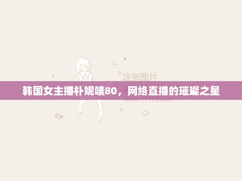 韓國女主播樸妮嘜80，網(wǎng)絡直播的璀璨之星