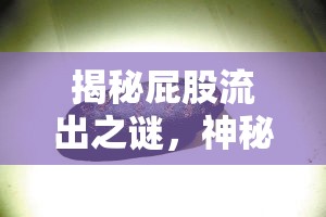 揭秘屁股流出之謎，神秘透明晶體的真相