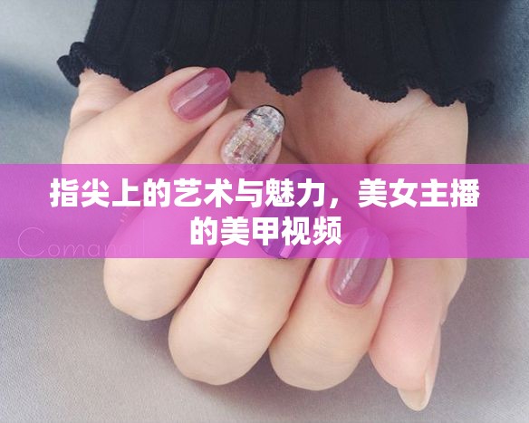指尖上的藝術(shù)與魅力，美女主播的美甲視頻