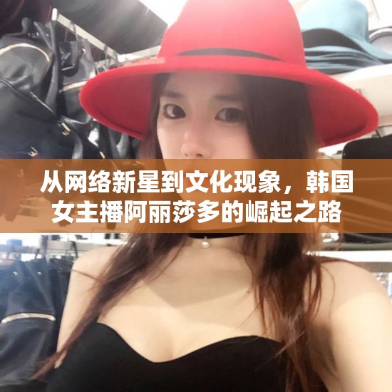 從網(wǎng)絡(luò)新星到文化現(xiàn)象，韓國(guó)女主播阿麗莎多的崛起之路