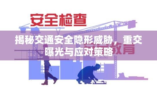 揭秘交通安全隱形威脅，重交曝光與應(yīng)對(duì)策略