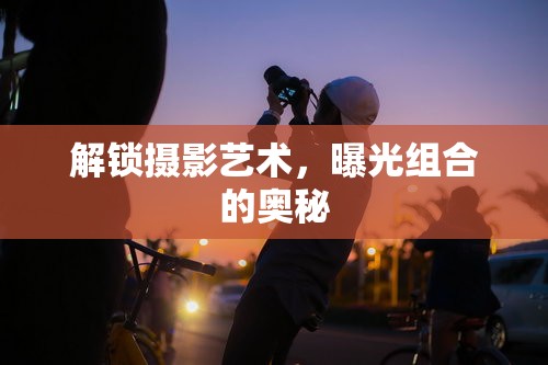 解鎖攝影藝術(shù)，曝光組合的奧秘