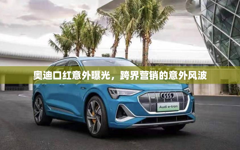 奧迪口紅意外曝光，跨界營銷的意外風(fēng)波