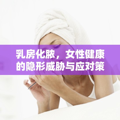 乳房化膿，女性健康的隱形威脅與應(yīng)對策略