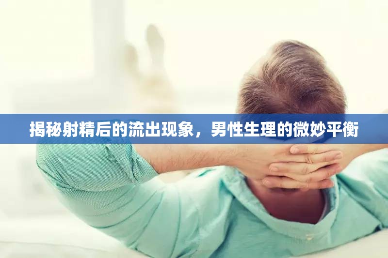揭秘射精后的流出現(xiàn)象，男性生理的微妙平衡