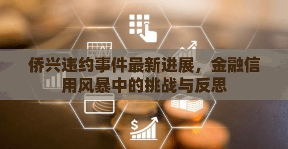 僑興違約事件最新進展，金融信用風暴中的挑戰(zhàn)與反思