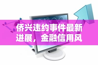 僑興違約事件最新進展，金融信用風暴中的挑戰(zhàn)與反思
