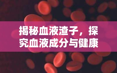 揭秘血液渣子，探究血液成分與健康的關(guān)系