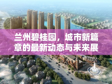 蘭州碧桂園，城市新篇章的最新動態(tài)與未來展望