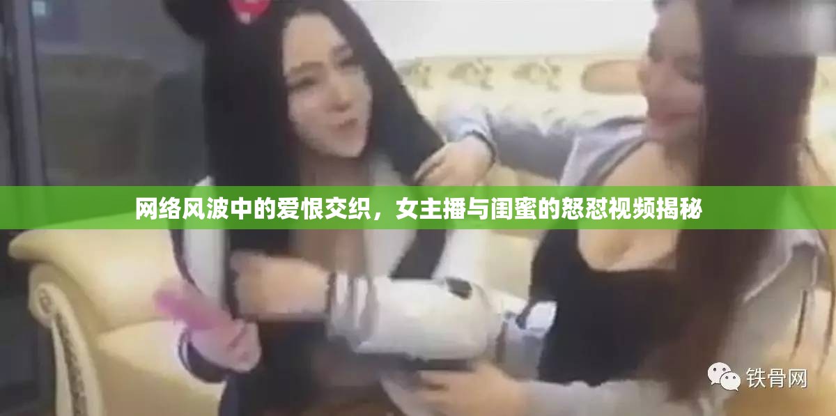 網(wǎng)絡(luò)風(fēng)波中的愛恨交織，女主播與閨蜜的怒懟視頻揭秘