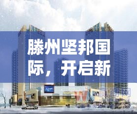 滕州堅邦國際，開啟新篇章，展望未來——最新動態(tài)與展望