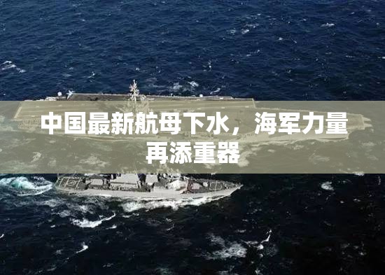 中國最新航母下水，海軍力量再添重器