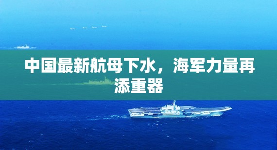中國最新航母下水，海軍力量再添重器
