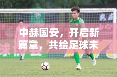 中赫國(guó)安，開(kāi)啟新篇章，共繪足球未來(lái)新藍(lán)圖