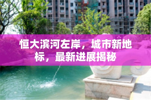 恒大濱河左岸，城市新地標(biāo)，最新進(jìn)展揭秘