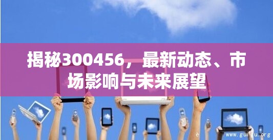 揭秘300456，最新動(dòng)態(tài)、市場影響與未來展望