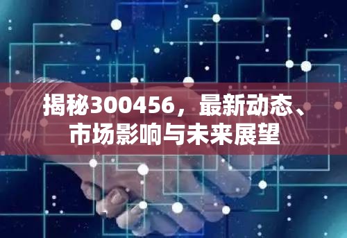 揭秘300456，最新動(dòng)態(tài)、市場影響與未來展望