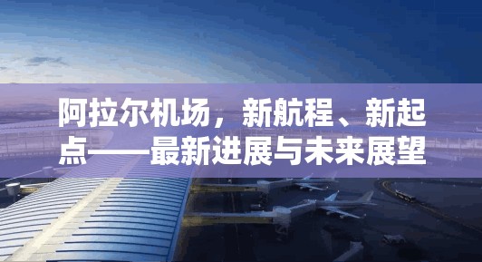 阿拉爾機(jī)場，新航程、新起點——最新進(jìn)展與未來展望
