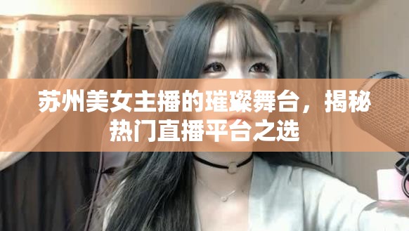蘇州美女主播的璀璨舞臺，揭秘熱門直播平臺之選