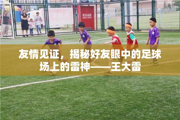 友情見(jiàn)證，揭秘好友眼中的足球場(chǎng)上的雷神——王大雷