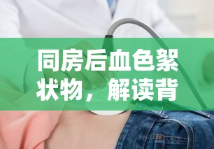 同房后血色絮狀物，解讀背后的健康警報