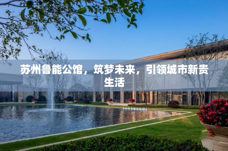 蘇州魯能公館，筑夢未來，引領城市新貴生活