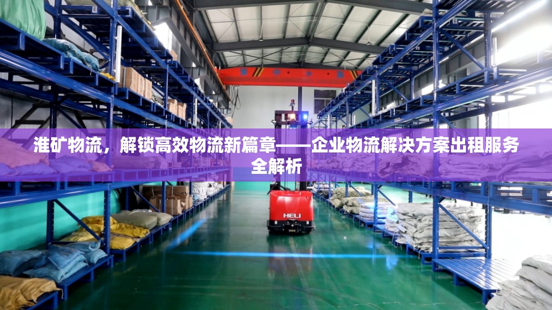 淮礦物流，解鎖高效物流新篇章——企業(yè)物流解決方案出租服務全解析