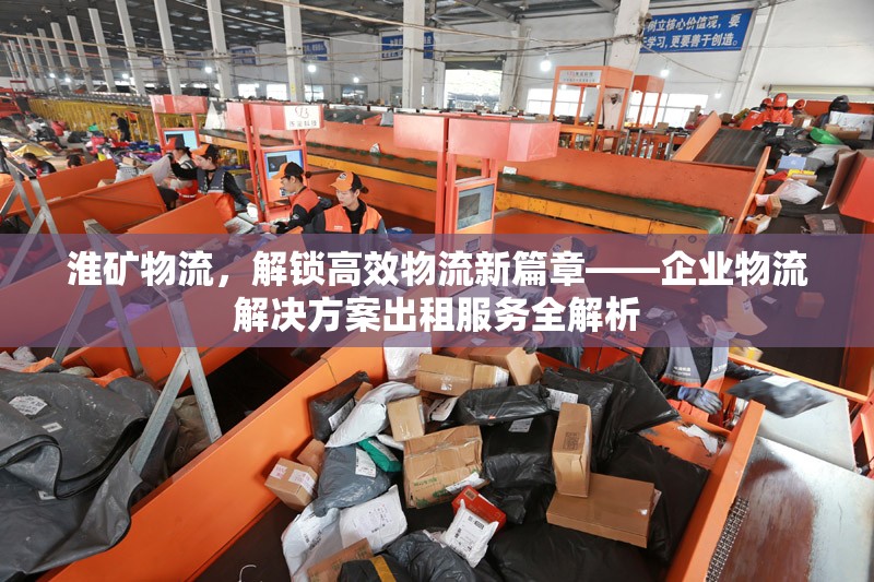 淮礦物流，解鎖高效物流新篇章——企業(yè)物流解決方案出租服務全解析