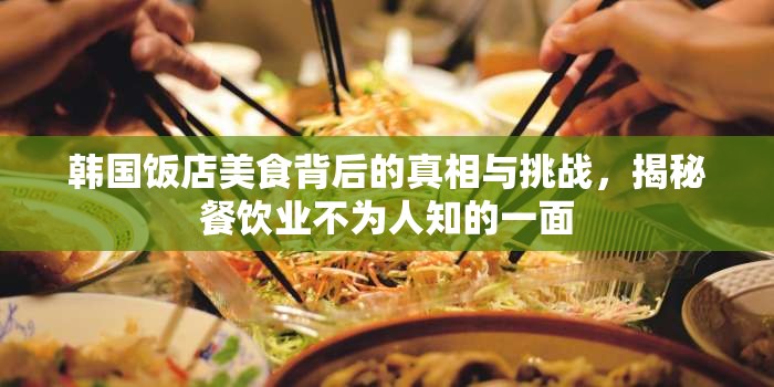 韓國飯店美食背后的真相與挑戰(zhàn)，揭秘餐飲業(yè)不為人知的一面