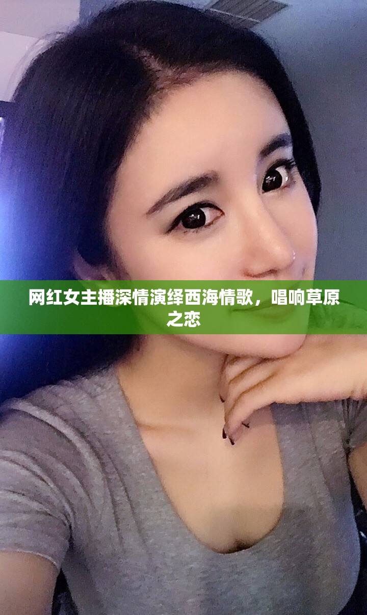 網(wǎng)紅女主播深情演繹西海情歌，唱響草原之戀