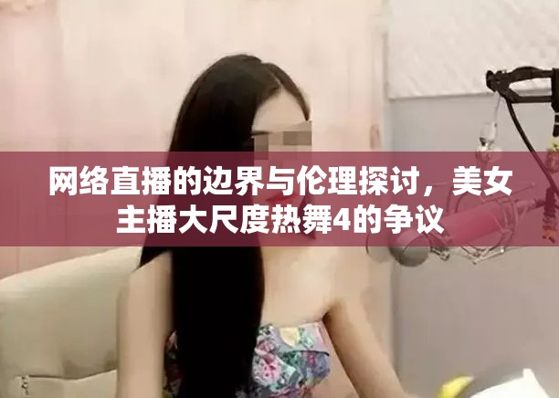 網(wǎng)絡(luò)直播的邊界與倫理探討，美女主播大尺度熱舞4的爭議