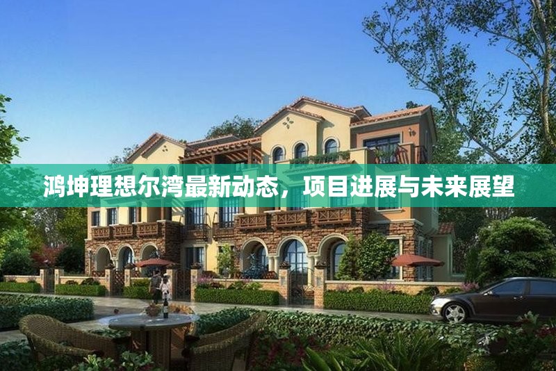 鴻坤理想爾灣最新動態(tài)，項目進展與未來展望