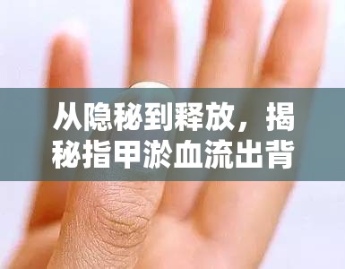 從隱秘到釋放，揭秘指甲淤血流出背后的健康小知識