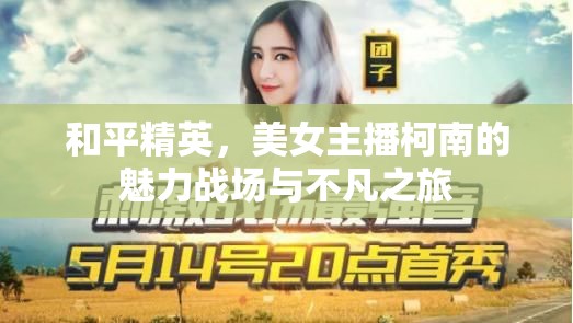 和平精英，美女主播柯南的魅力戰(zhàn)場(chǎng)與不凡之旅