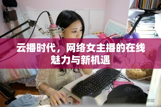 云播時代，網(wǎng)絡女主播的在線魅力與新機遇