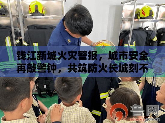 錢(qián)江新城火災(zāi)警報(bào)，城市安全再敲警鐘，共筑防火長(zhǎng)城刻不容緩