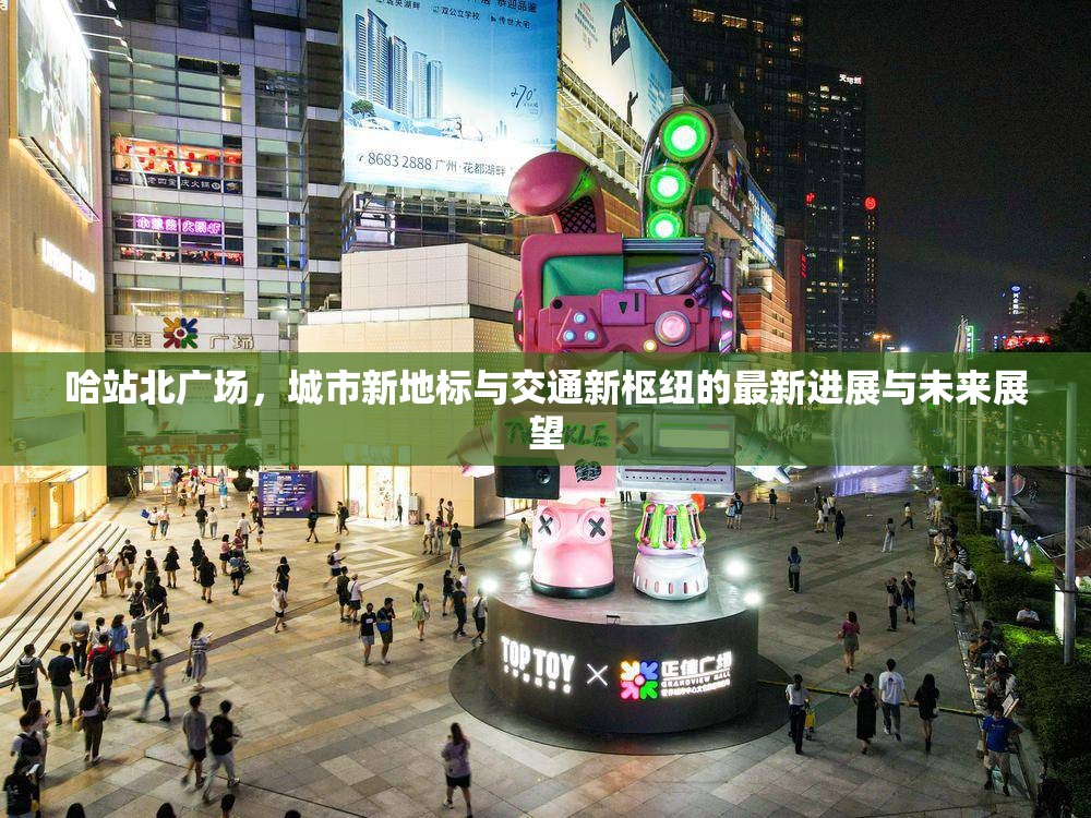 哈站北廣場，城市新地標與交通新樞紐的最新進展與未來展望