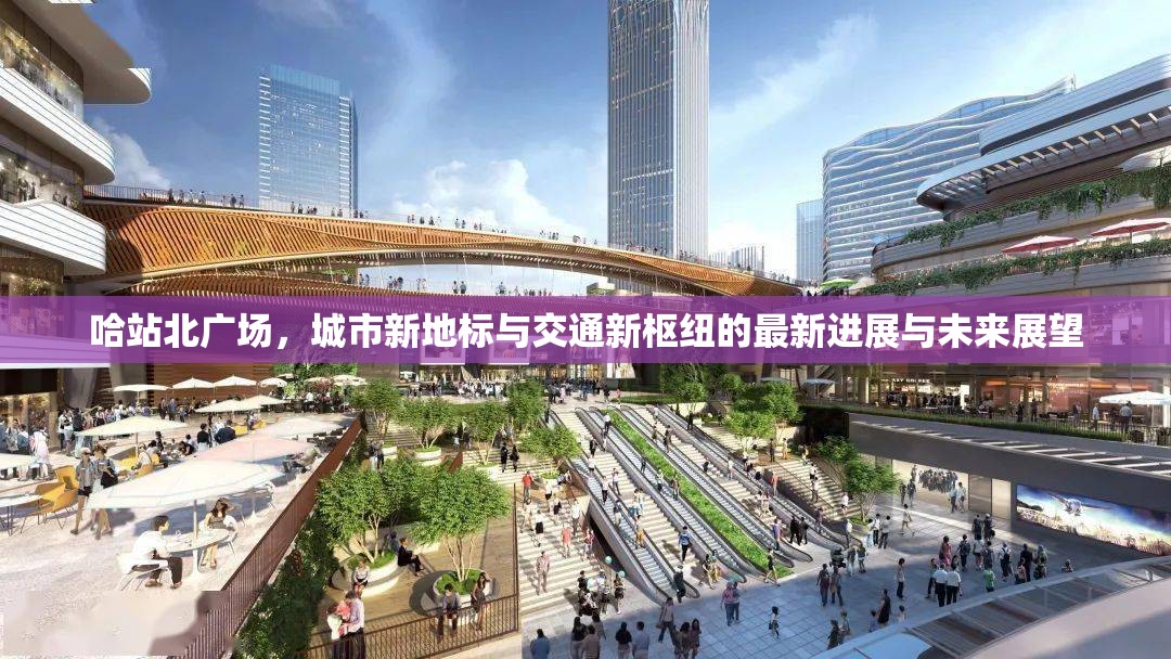哈站北廣場，城市新地標與交通新樞紐的最新進展與未來展望