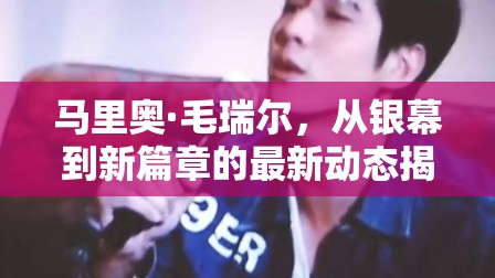 馬里奧·毛瑞爾，從銀幕到新篇章的最新動態(tài)揭秘