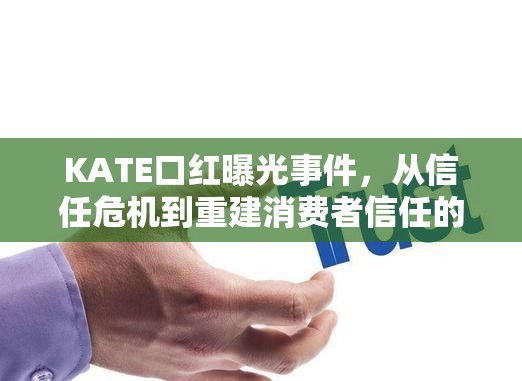 KATE口紅曝光事件，從信任危機到重建消費者信任的探索之路