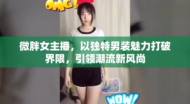 微胖女主播，以獨(dú)特男裝魅力打破界限，引領(lǐng)潮流新風(fēng)尚