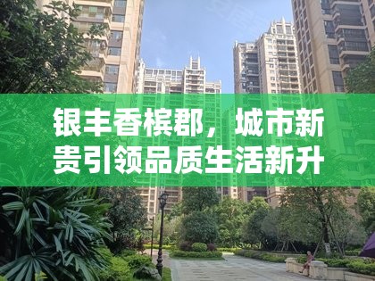銀豐香檳郡，城市新貴引領(lǐng)品質(zhì)生活新升級——全面解析最新動(dòng)態(tài)