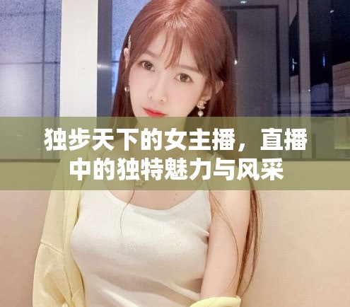 獨步天下的女主播，直播中的獨特魅力與風采