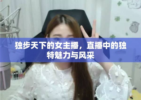 獨步天下的女主播，直播中的獨特魅力與風采
