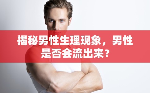 揭秘男性生理現象，男性是否會流出來？