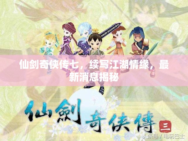 仙劍奇?zhèn)b傳七，續(xù)寫江湖情緣，最新消息揭秘
