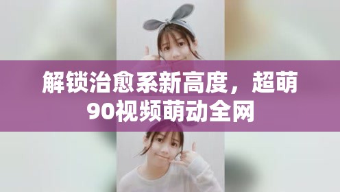 解鎖治愈系新高度，超萌90視頻萌動全網(wǎng)