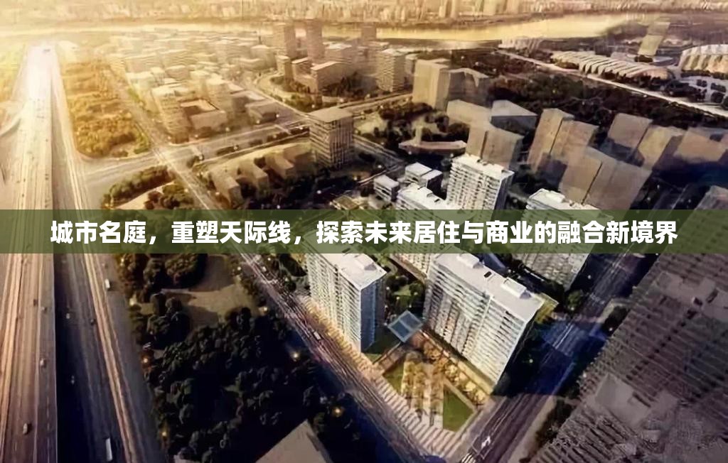 城市名庭，重塑天際線，探索未來居住與商業(yè)的融合新境界